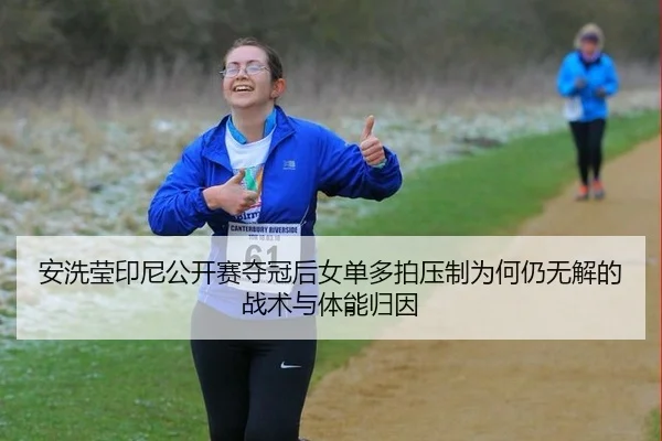 安洗莹印尼公开赛夺冠后女单多拍压制为何仍无解的战术与体能归因