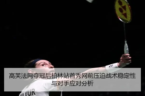 高芙法网夺冠后柏林站首秀网前压迫战术稳定性与对手应对分析