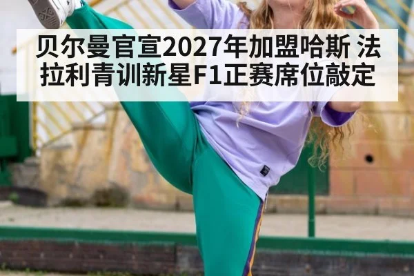 贝尔曼官宣2027年加盟哈斯 法拉利青训新星F1正赛席位敲定