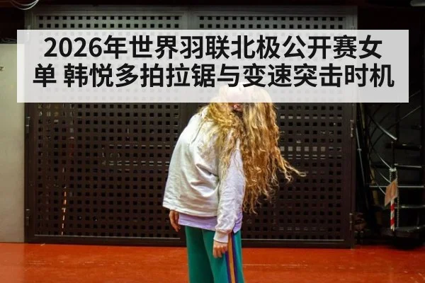 2026年世界羽联北极公开赛女单 韩悦多拍拉锯与变速突击时机