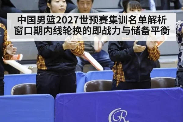中国男篮2027世预赛集训名单解析 窗口期内线轮换的即战力与储备平衡